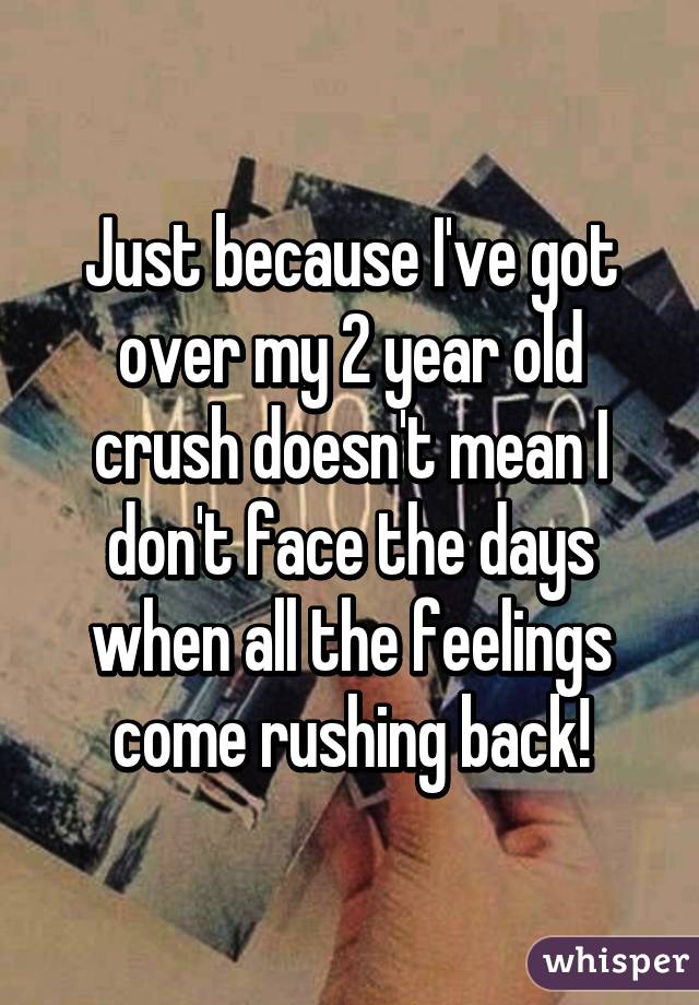 Just because I've got over my 2 year old crush doesn't mean I don't face the days when all the feelings come rushing back!