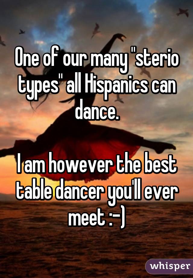 One of our many "sterio types" all Hispanics can dance.

I am however the best table dancer you'll ever meet :-)