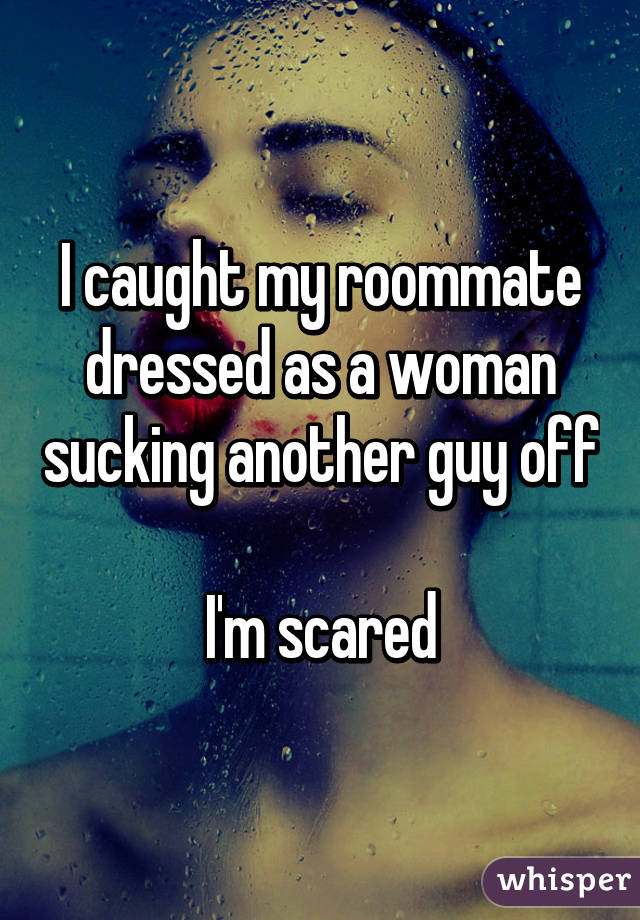 I caught my roommate dressed as a woman sucking another guy off 
I'm scared