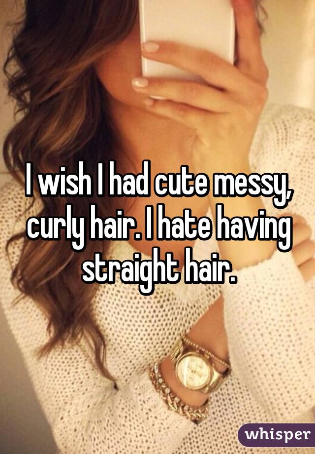 I wish I had cute messy, curly hair. I hate having straight hair.