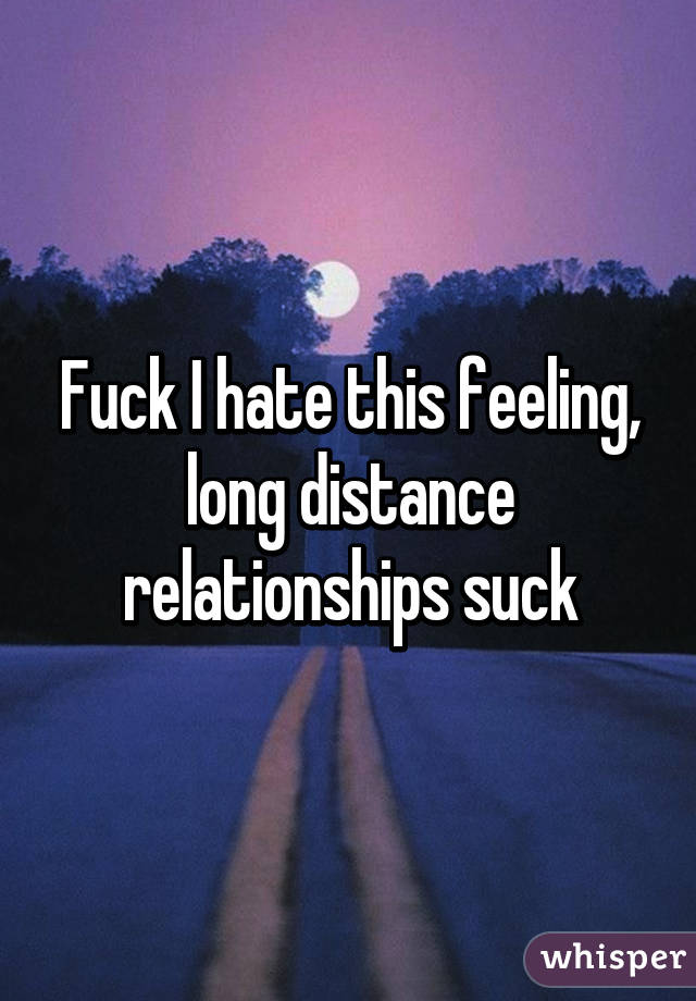 Fuck I hate this feeling, long distance relationships suck