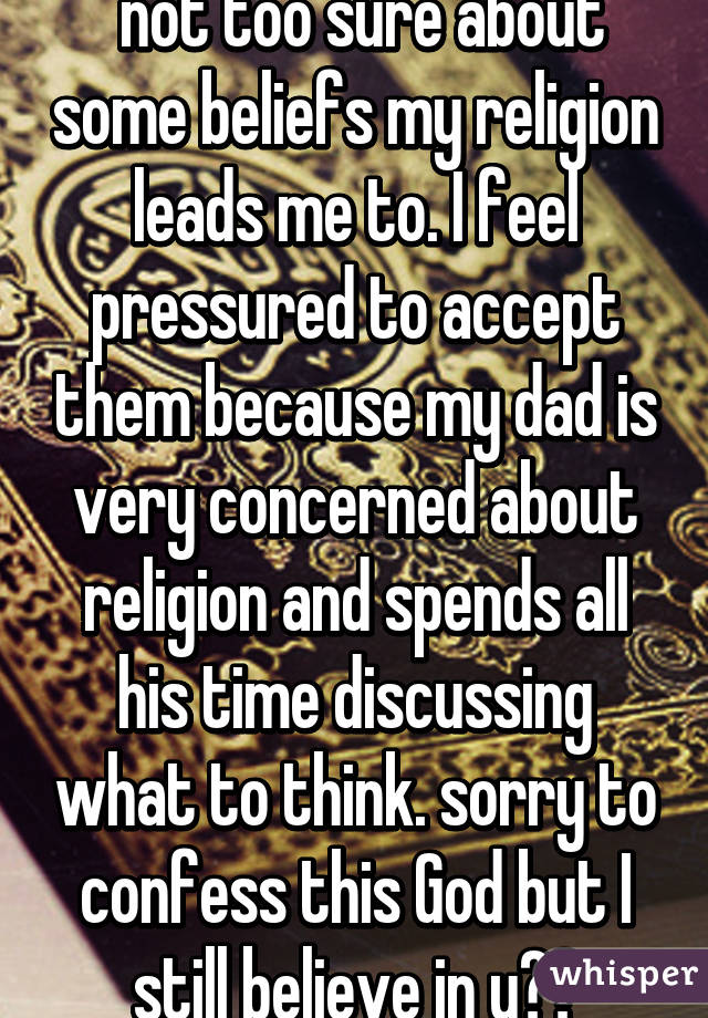  not too sure about some beliefs my religion leads me to. I feel pressured to accept them because my dad is very concerned about religion and spends all his time discussing what to think. sorry to confess this God but I still believe in u❤️