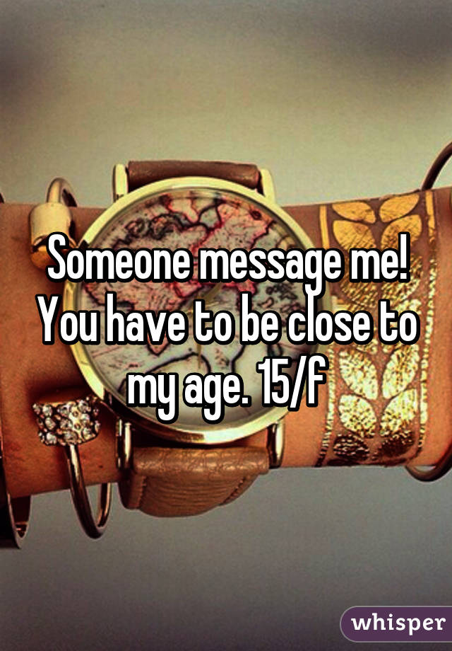 Someone message me! You have to be close to my age. 15/f