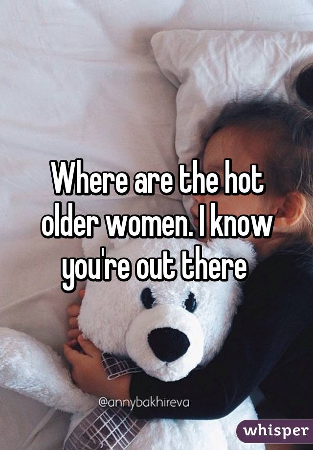 Where are the hot older women. I know you're out there 