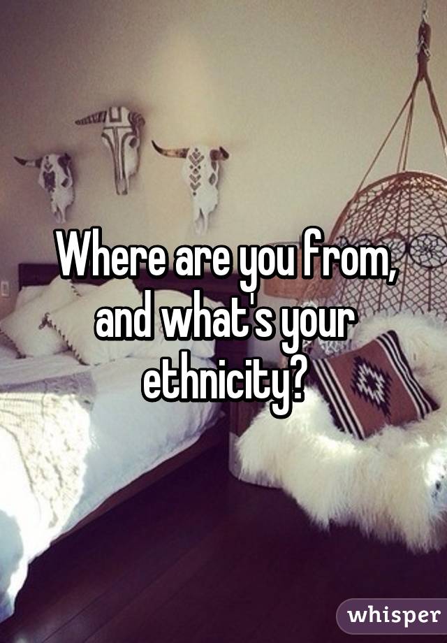 Where are you from, and what's your ethnicity?