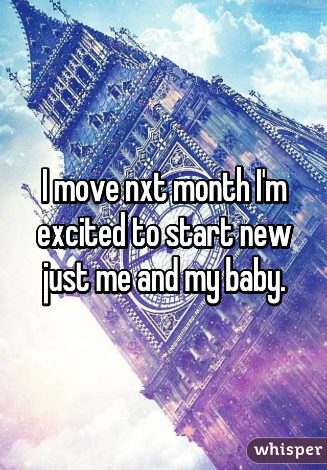 I move nxt month I'm excited to start new just me and my baby.