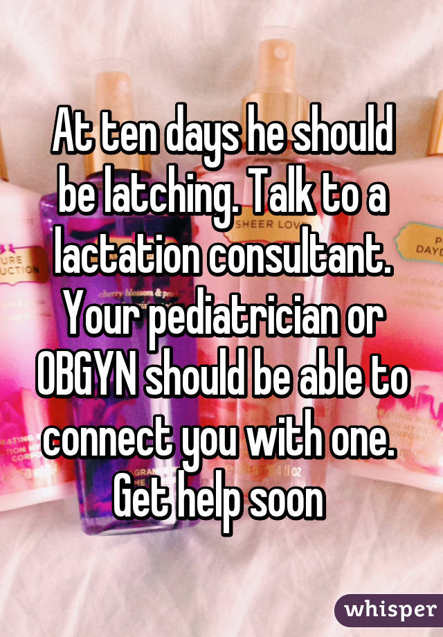 At ten days he should be latching. Talk to a lactation consultant. Your pediatrician or OBGYN should be able to connect you with one. 
Get help soon 