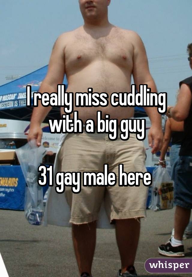 I really miss cuddling with a big guy

31 gay male here 