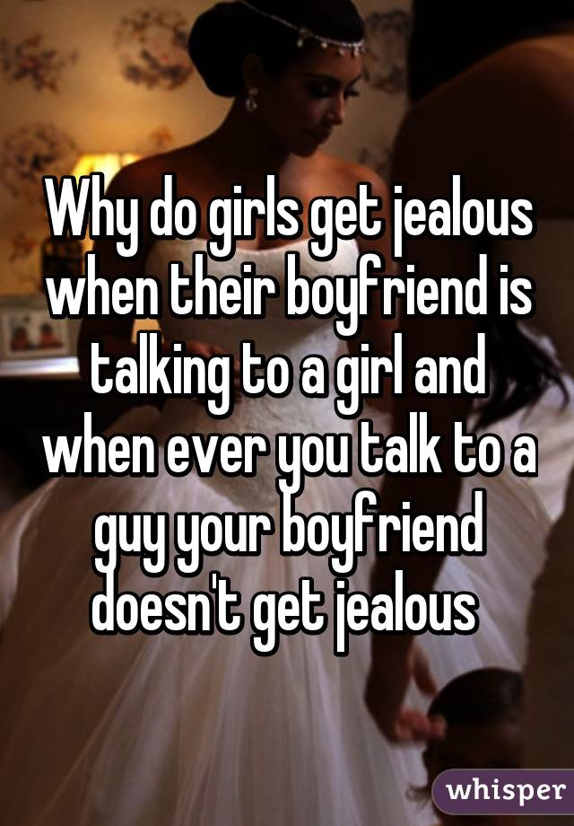 Why do girls get jealous when their boyfriend is talking to a girl and when ever you talk to a guy your boyfriend doesn't get jealous 