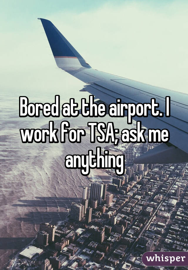 Bored at the airport. I work for TSA; ask me anything