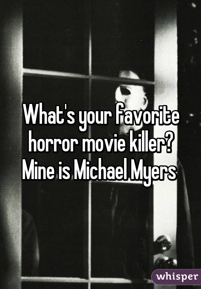 What's your favorite horror movie killer? Mine is Michael Myers 