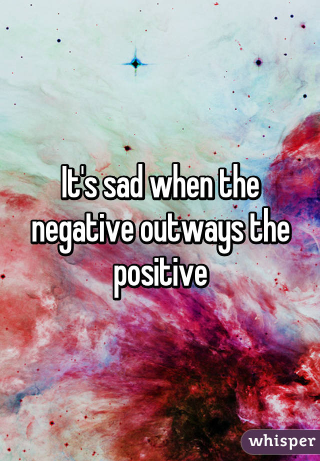 It's sad when the negative outways the positive