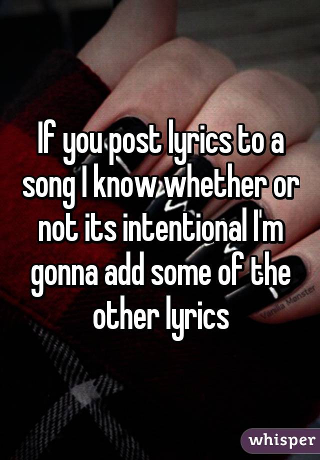 If you post lyrics to a song I know whether or not its intentional I'm gonna add some of the other lyrics