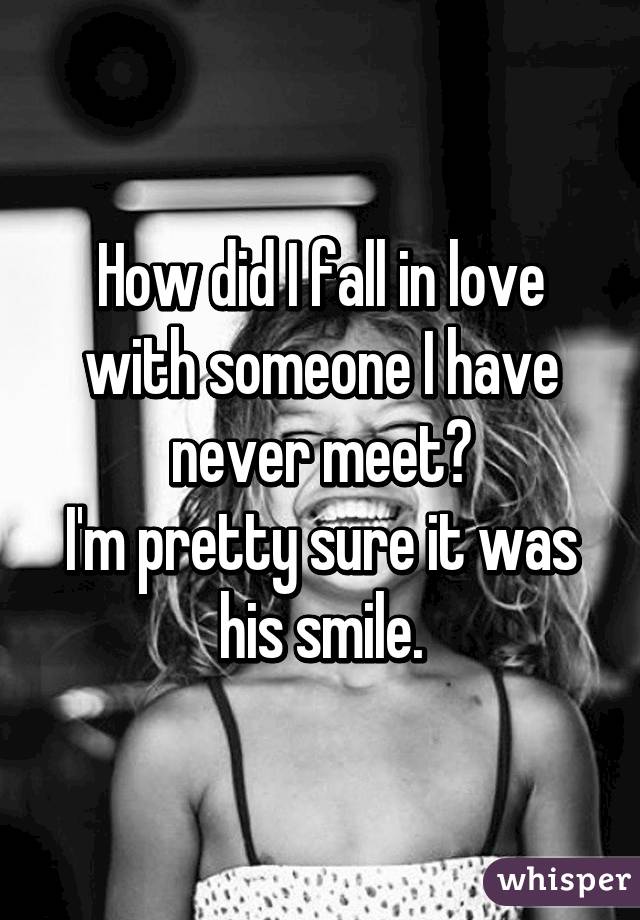 How did I fall in love with someone I have never meet?
I'm pretty sure it was his smile.