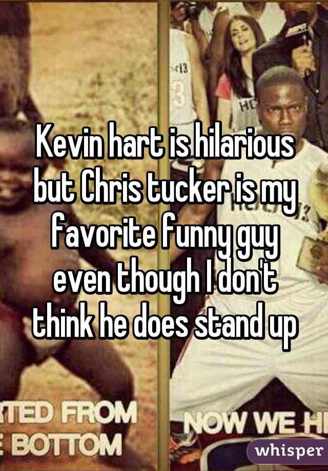 Kevin hart is hilarious but Chris tucker is my favorite funny guy even though I don't think he does stand up