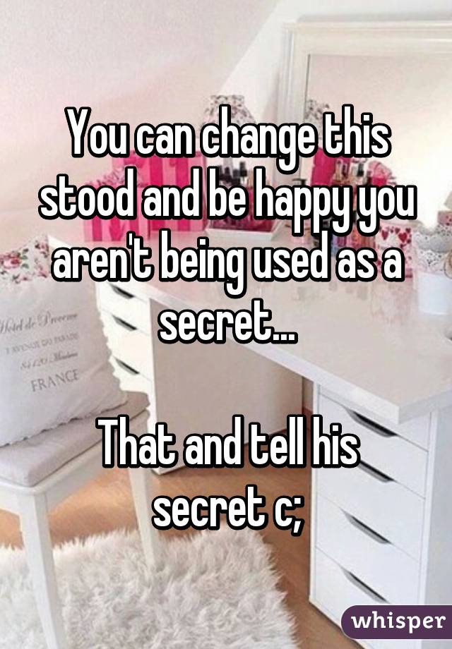 You can change this stood and be happy you aren't being used as a secret...

That and tell his secret c;