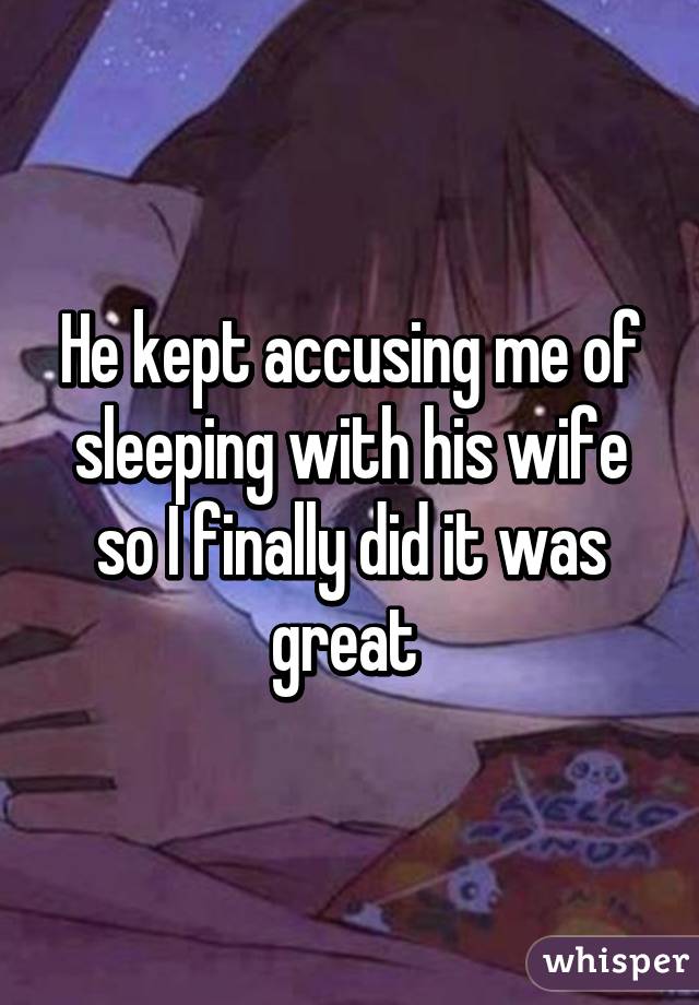 He kept accusing me of sleeping with his wife so I finally did it was great 