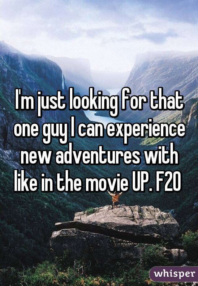 I'm just looking for that one guy I can experience new adventures with like in the movie UP. F20 