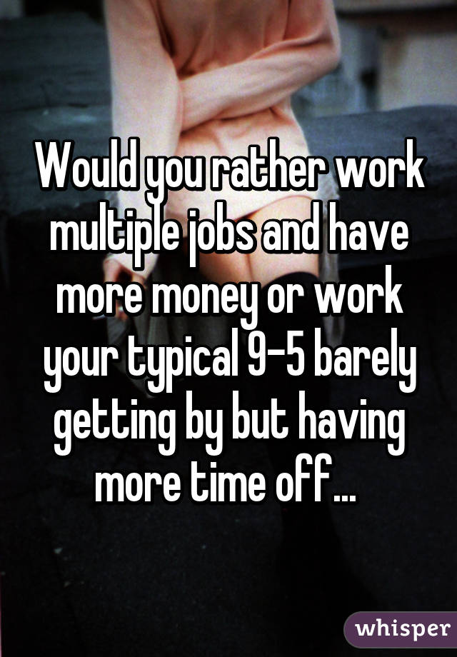 Would you rather work multiple jobs and have more money or work your typical 9-5 barely getting by but having more time off... 