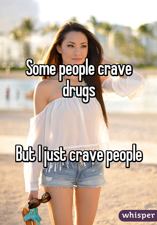 Some people crave drugs


But I just crave people