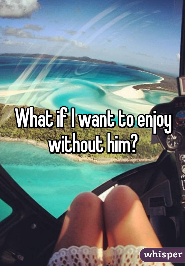 What if I want to enjoy without him?