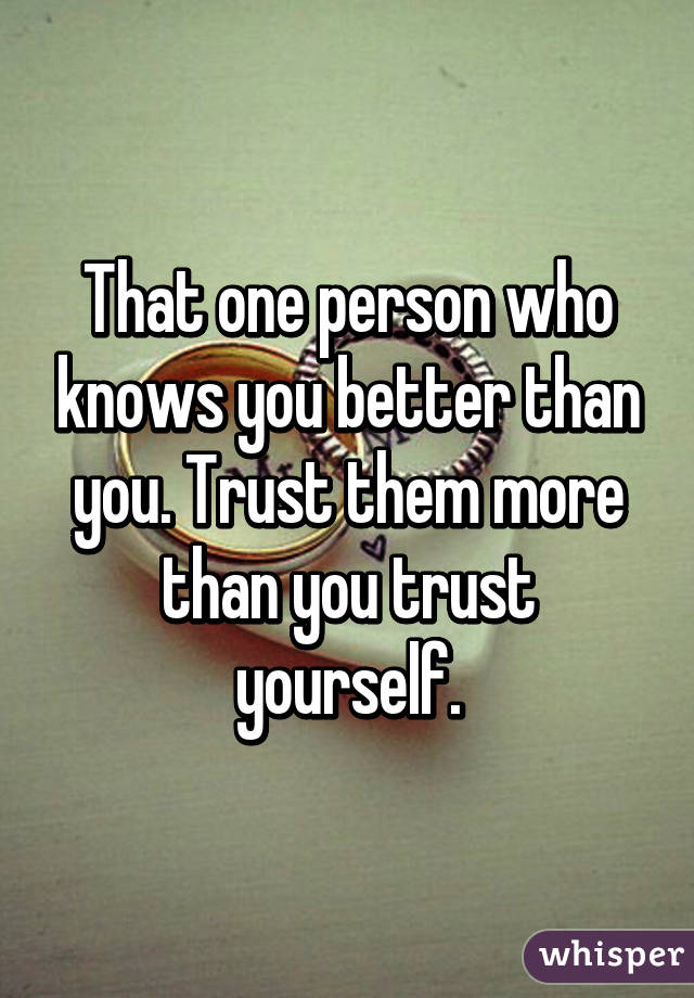 That one person who knows you better than you. Trust them more than you trust yourself.