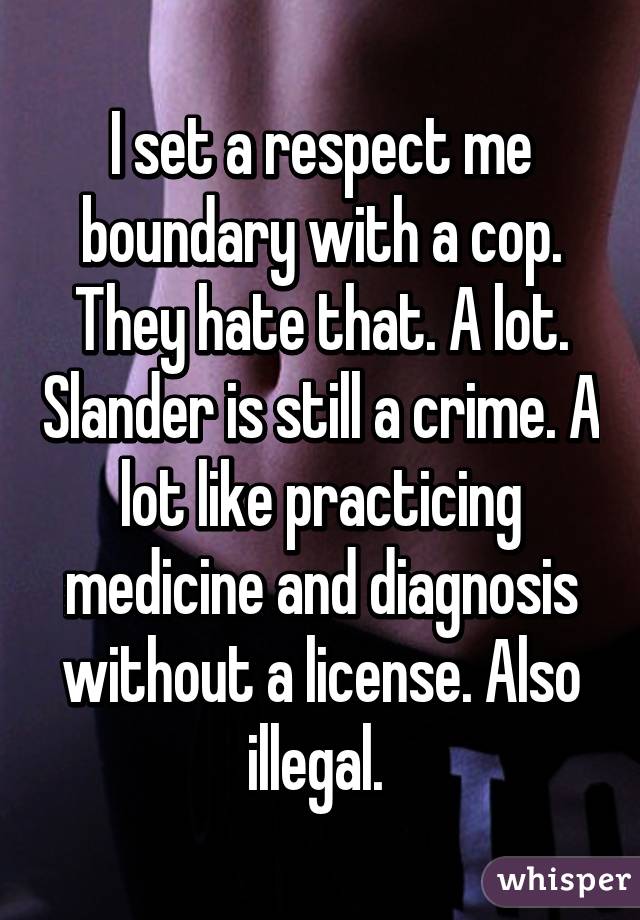 I set a respect me boundary with a cop. They hate that. A lot. Slander is still a crime. A lot like practicing medicine and diagnosis without a license. Also illegal. 