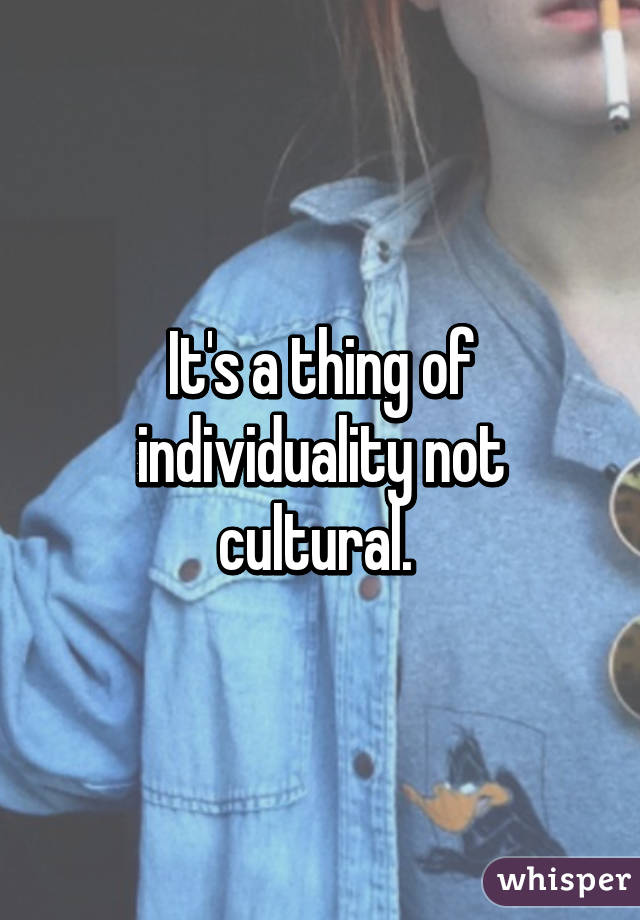 It's a thing of individuality not cultural. 