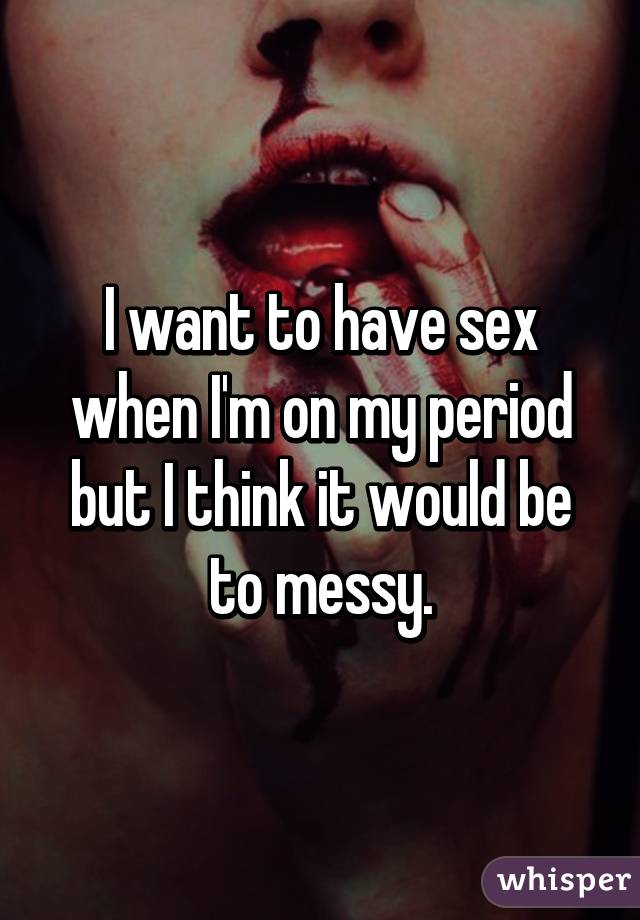 I want to have sex when I'm on my period but I think it would be to messy.