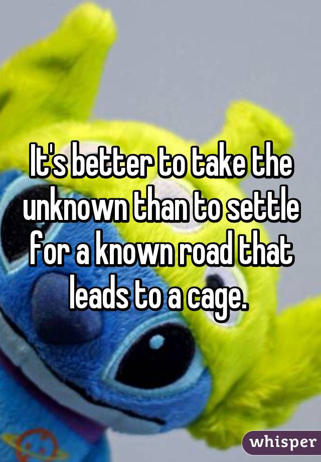 It's better to take the unknown than to settle for a known road that leads to a cage. 