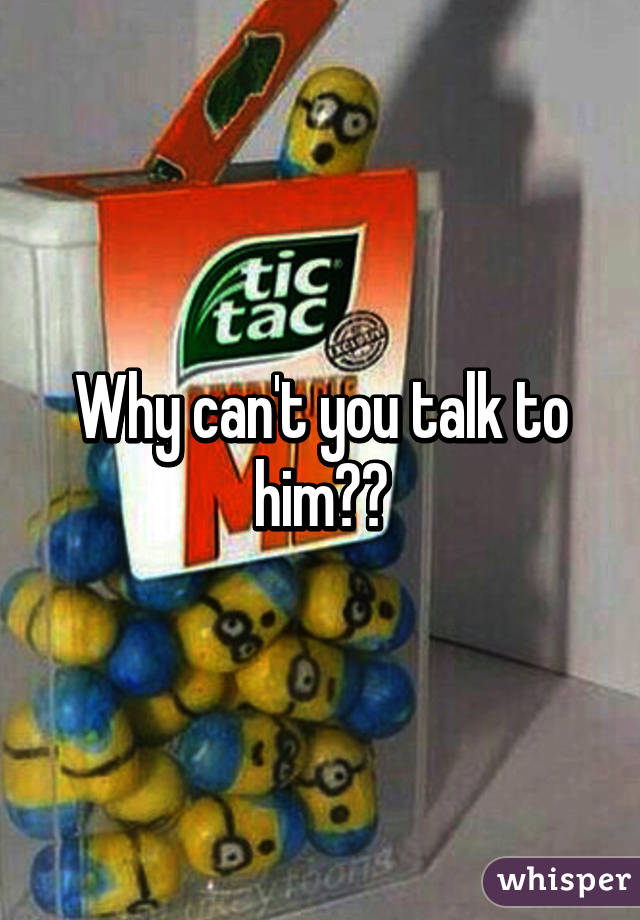 Why can't you talk to him??