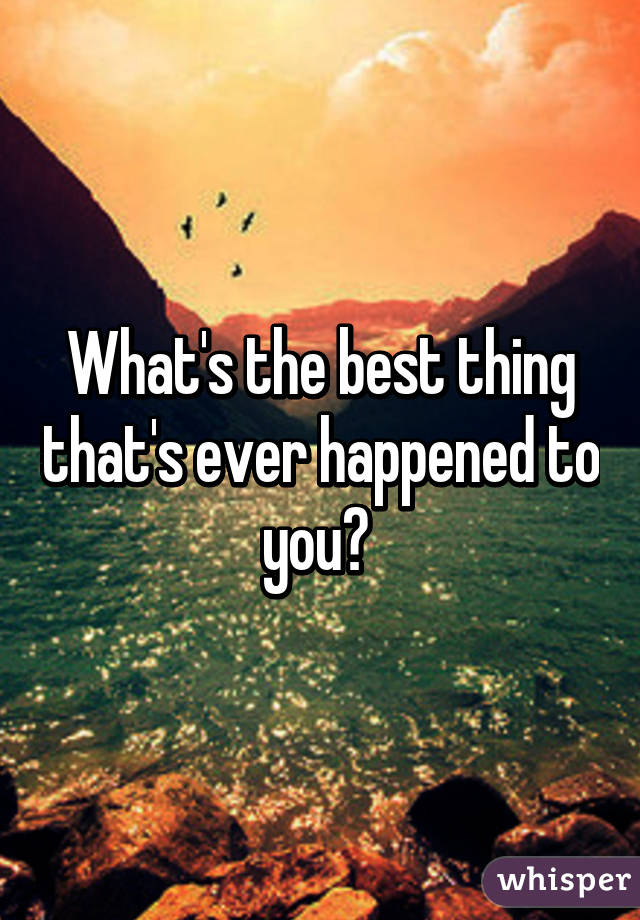 What's the best thing that's ever happened to you? 