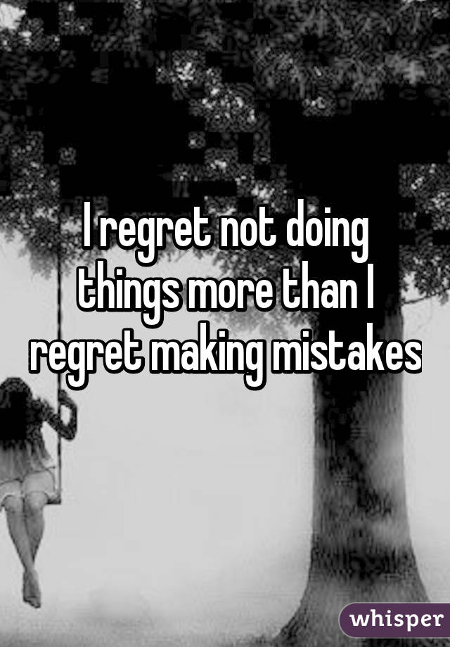 I regret not doing things more than I regret making mistakes 