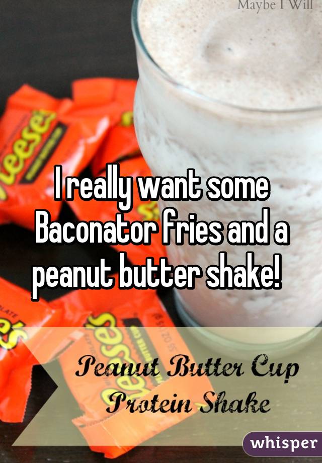 I really want some Baconator fries and a peanut butter shake!  