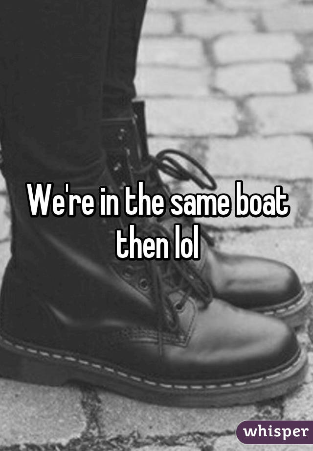 We're in the same boat then lol