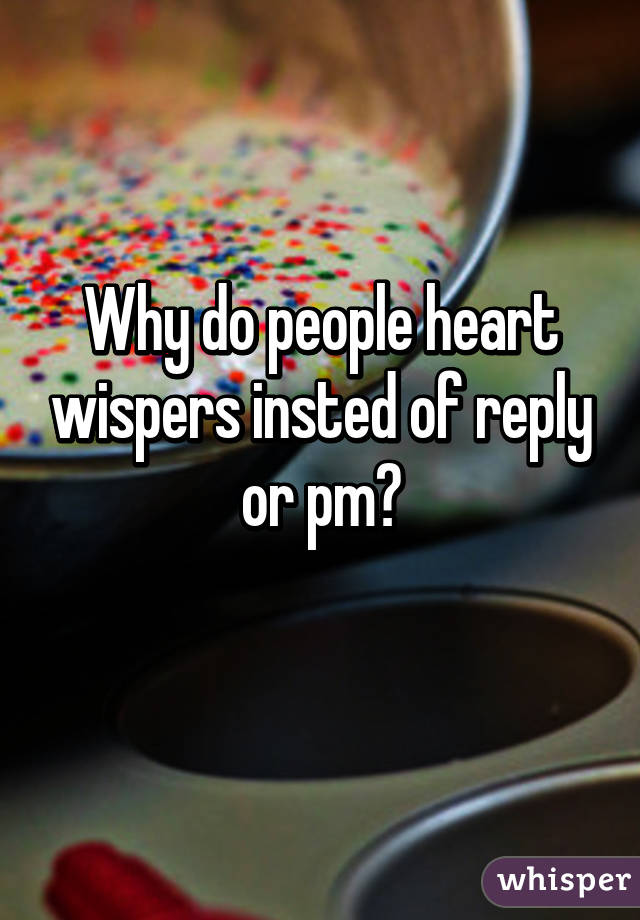 Why do people heart wispers insted of reply or pm?
