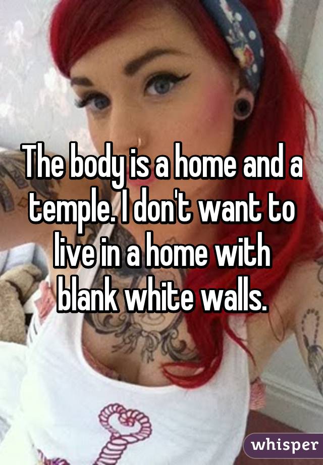 The body is a home and a temple. I don't want to live in a home with blank white walls.