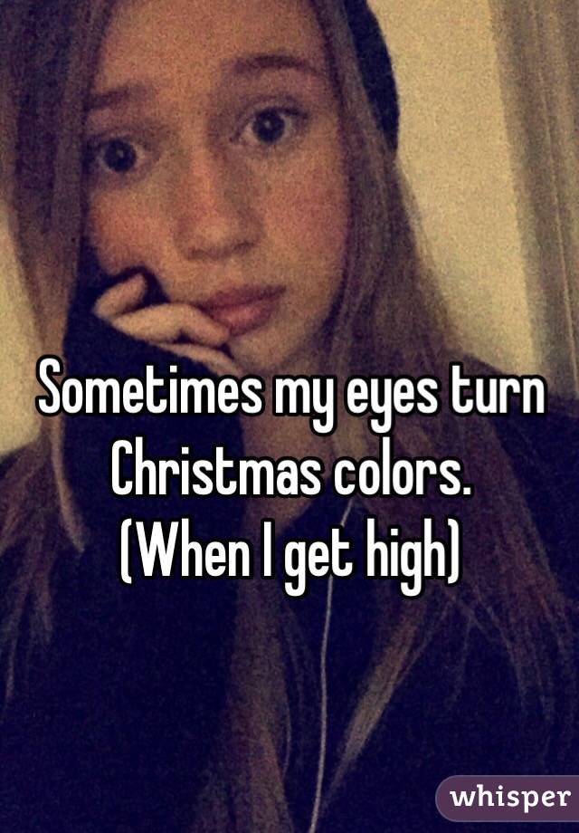 Sometimes my eyes turn Christmas colors.
(When I get high)