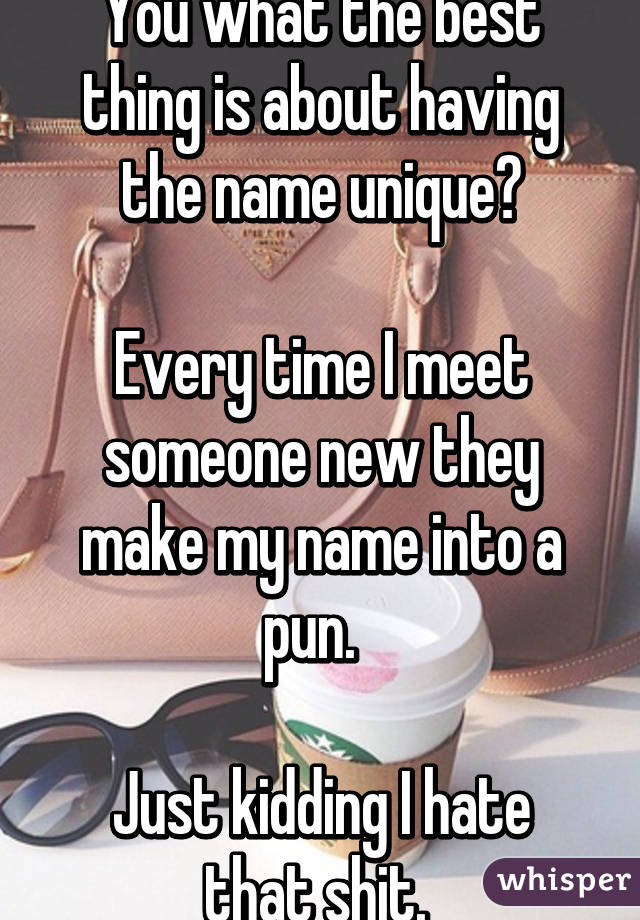 You what the best thing is about having the name unique?

Every time I meet someone new they make my name into a pun.  

Just kidding I hate that shit. 