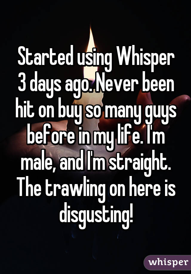 Started using Whisper 3 days ago. Never been hit on buy so many guys before in my life. I'm male, and I'm straight. The trawling on here is disgusting!