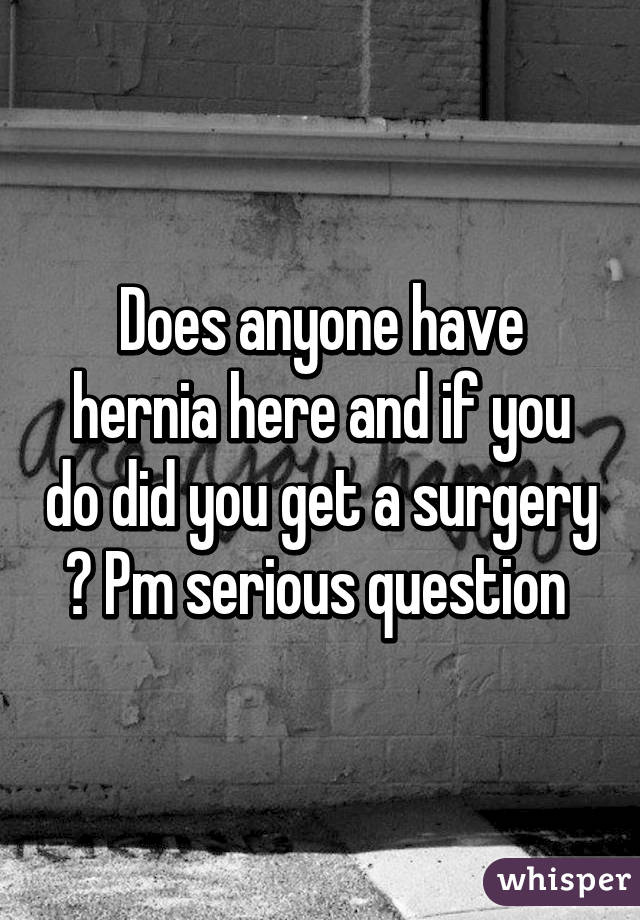 Does anyone have hernia here and if you do did you get a surgery ? Pm serious question 