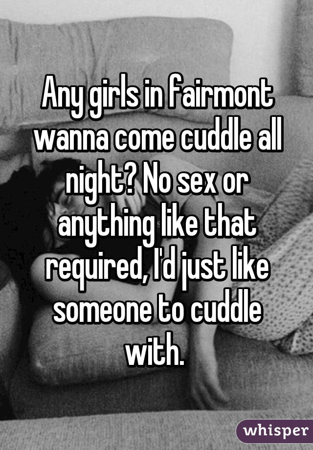 Any girls in fairmont wanna come cuddle all night? No sex or anything like that required, I'd just like someone to cuddle with. 