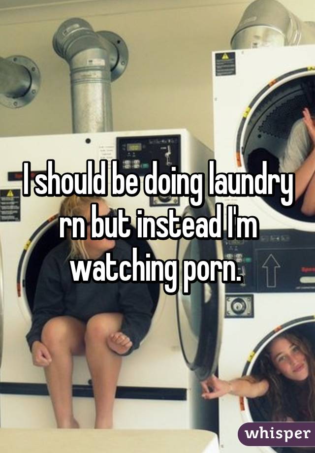 I should be doing laundry rn but instead I'm watching porn. 