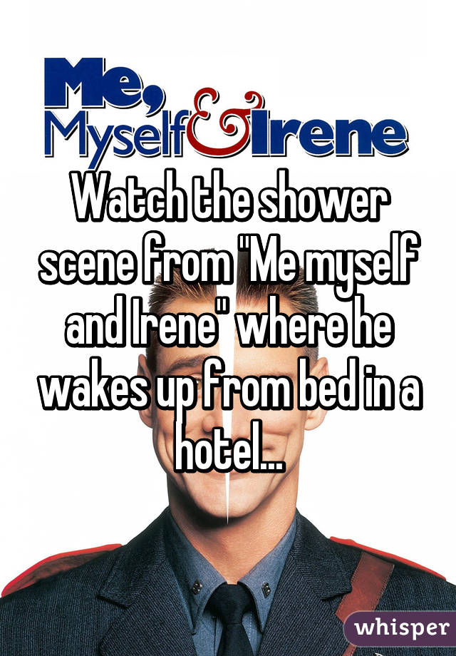 Watch the shower scene from "Me myself and Irene" where he wakes up from bed in a hotel...