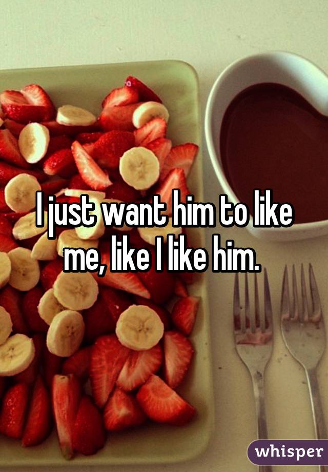 I just want him to like me, like I like him. 