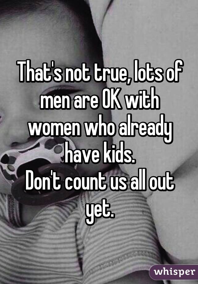 That's not true, lots of men are OK with women who already have kids.
Don't count us all out yet.