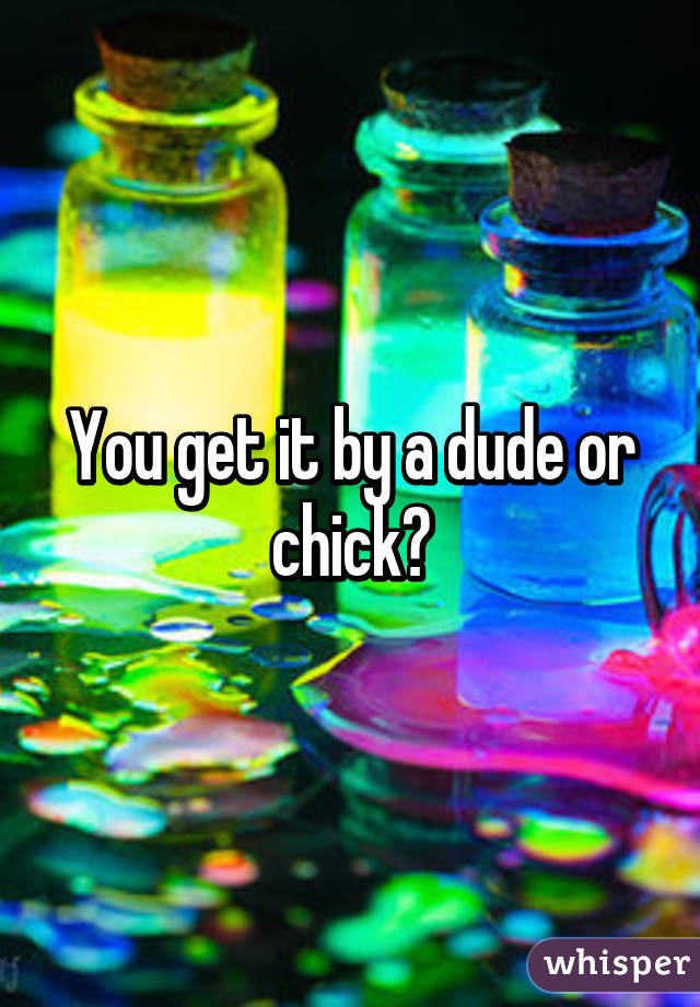 You get it by a dude or chick?