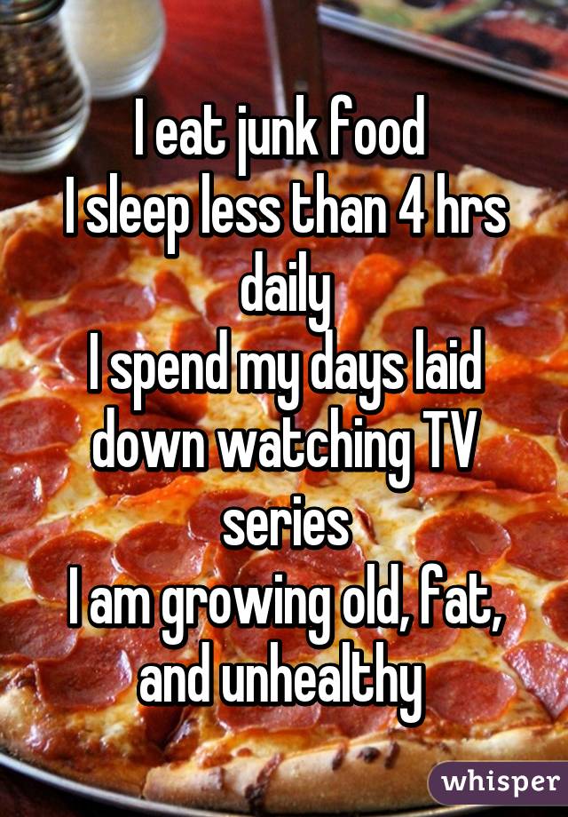 I eat junk food 
I sleep less than 4 hrs daily
I spend my days laid down watching TV series
I am growing old, fat, and unhealthy 