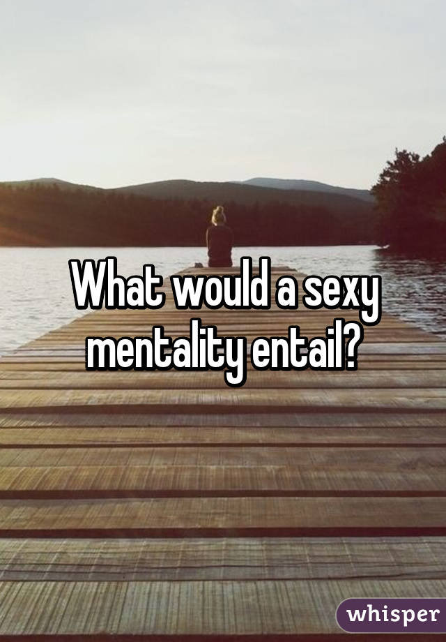 What would a sexy mentality entail?