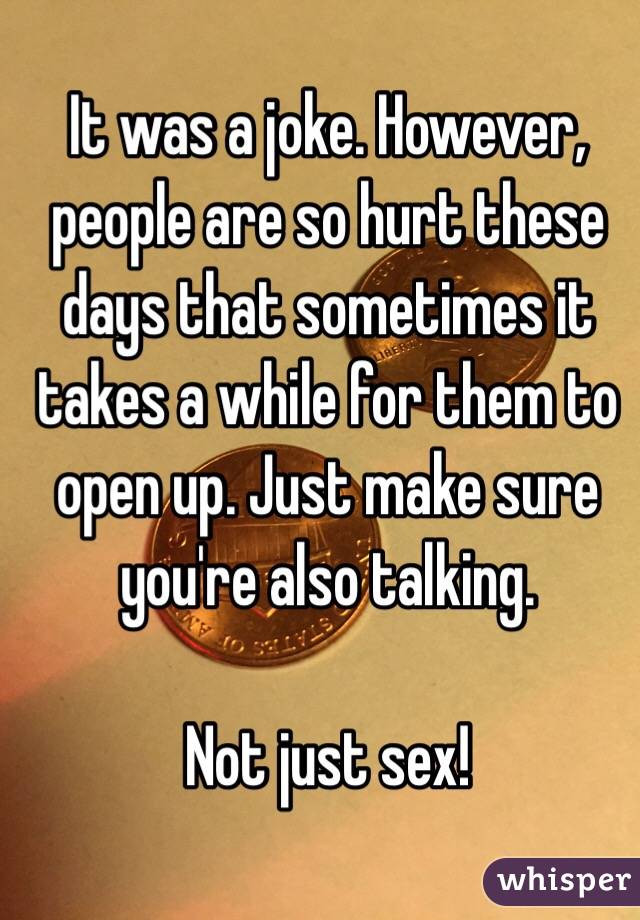 It was a joke. However, people are so hurt these days that sometimes it takes a while for them to open up. Just make sure you're also talking. 

Not just sex! 